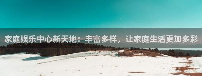 天天彩app下载：家庭娱乐中心新天地：丰富多样，让家庭生活更加多彩