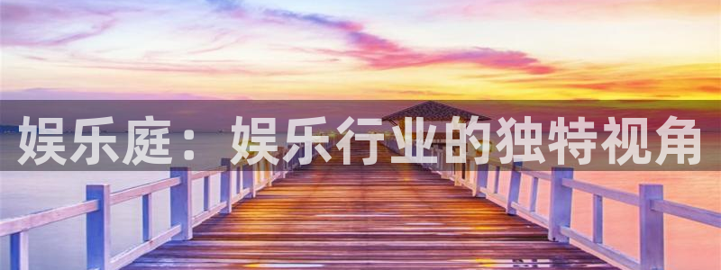 天天welcome大厅购彩：娱乐庭：娱乐行业的独特视角