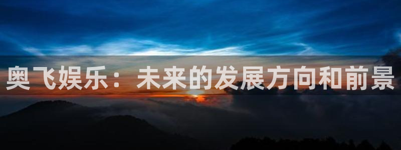 天天彩下载免费下载：奥飞娱乐：未来的发展方向和前景
