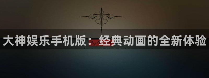 天天好彩app：大神娱乐手机版：经典动画的全新体验