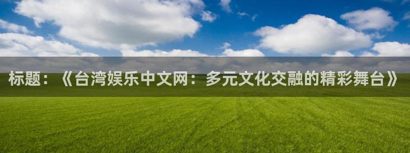 天天购彩welcome：标题：《台湾娱乐中文网：多元文化交融的精彩舞台》