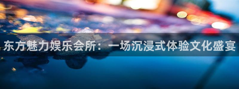 天天好彩app：东方魅力娱乐会所：一场沉浸式体验文化盛宴