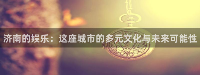 天天好彩app：济南的娱乐：这座城市的多元文化与未来可能性
