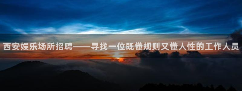 天天彩网：西安娱乐场所招聘——寻找一位既懂规则又懂人性的工作人员