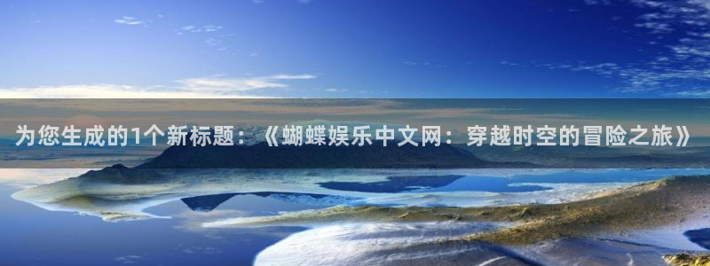 下载天天彩平台：为您生成的1个新标题：《蝴蝶娱乐中文网：穿越时空的冒险之旅》