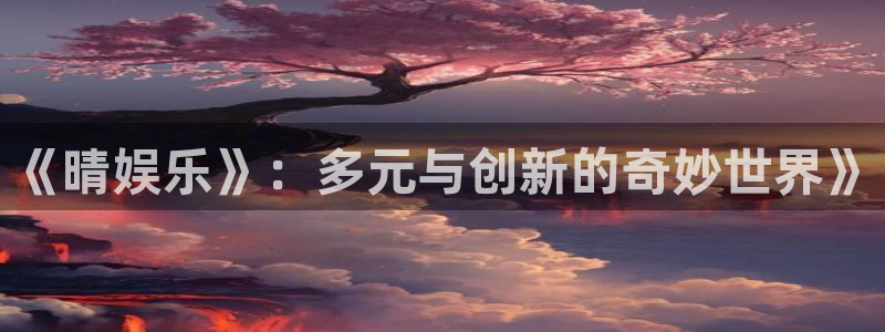 天天彩官网下载：《晴娱乐》：多元与创新的奇妙世界》