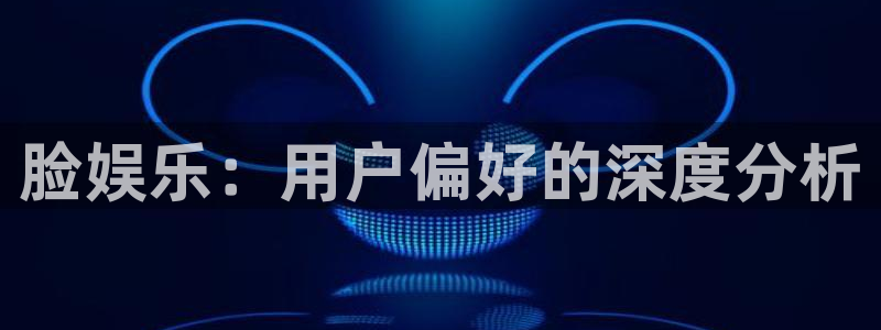 天天彩报1：脸娱乐：用户偏好的深度分析