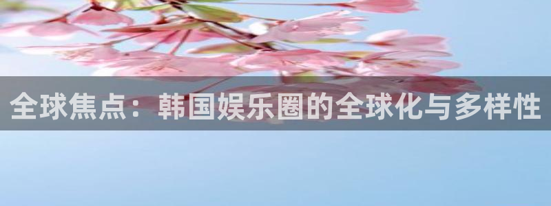 天天welcome购彩：全球焦点：韩国娱乐圈的全球化与多样性