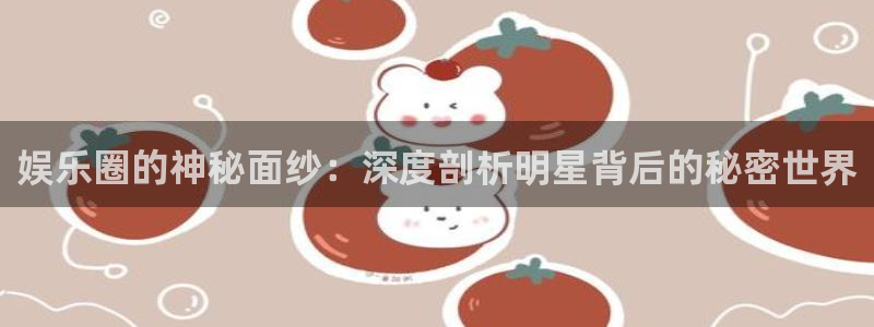 天天日app下载：娱乐圈的神秘面纱：深度剖析明星背后的秘密世界