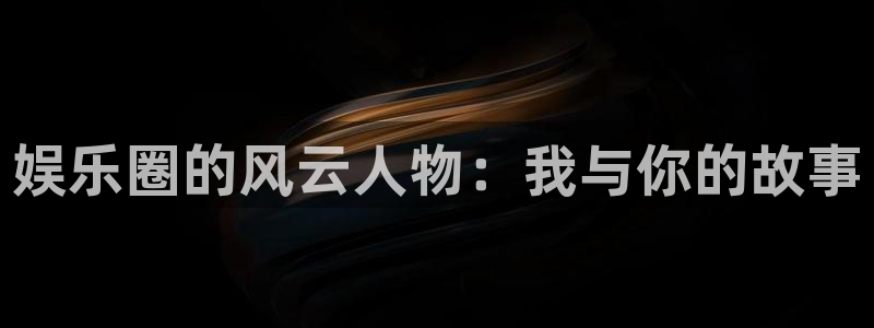 天天富app下载：娱乐圈的风云人物：我与你的故事
